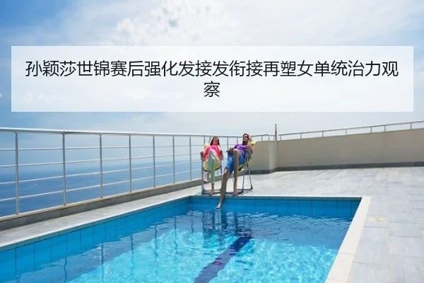 孙颖莎世锦赛后强化发接发衔接再塑女单统治力观察